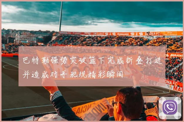 巴特勒强势突破篮下完成折叠打进并造成对手犯规精彩瞬间