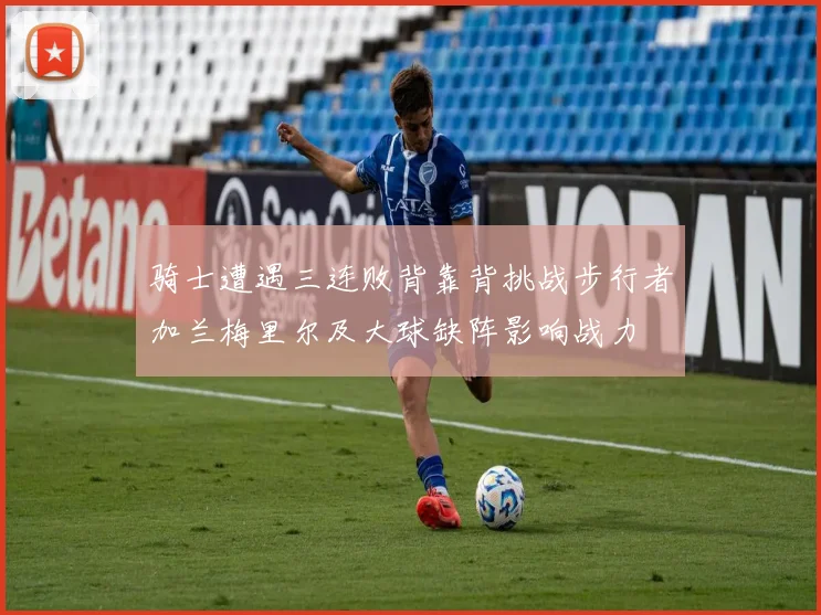 骑士遭遇三连败背靠背挑战步行者加兰梅里尔及大球缺阵影响战力