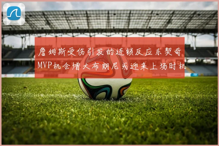 詹姆斯受伤引发的连锁反应东契奇MVP机会增大布朗尼或迎来上场时机