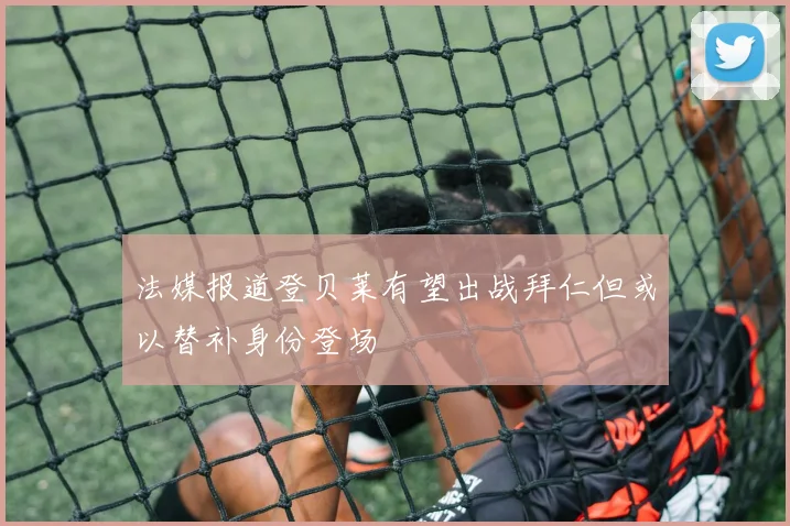 法媒报道登贝莱有望出战拜仁但或以替补身份登场