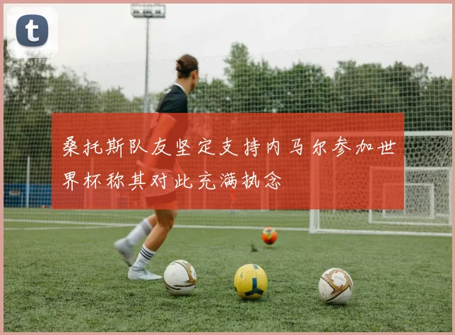 桑托斯队友坚定支持内马尔参加世界杯称其对此充满执念