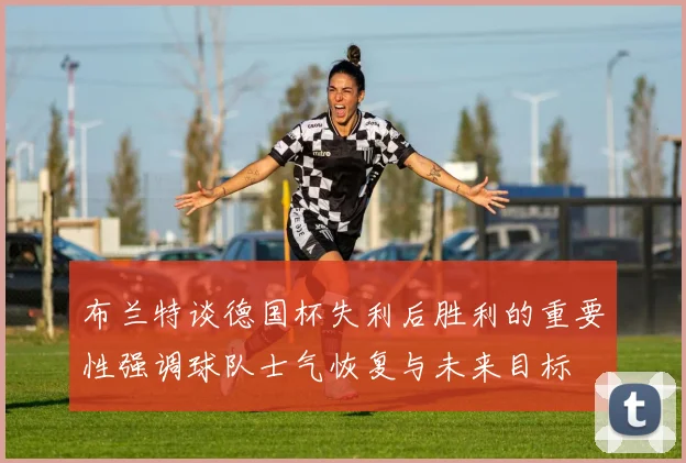 布兰特谈德国杯失利后胜利的重要性强调球队士气恢复与未来目标