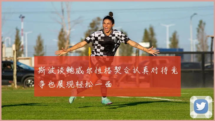 斯波谈鲍威尔性格契合认真对待竞争也展现轻松一面