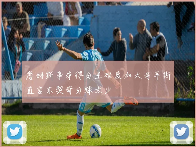 詹姆斯争夺得分王难度加大考辛斯直言东契奇分球太少