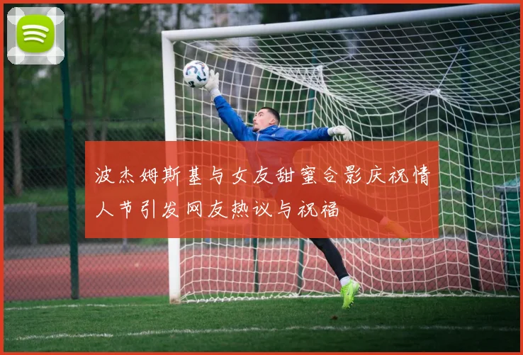 波杰姆斯基与女友甜蜜合影庆祝情人节引发网友热议与祝福