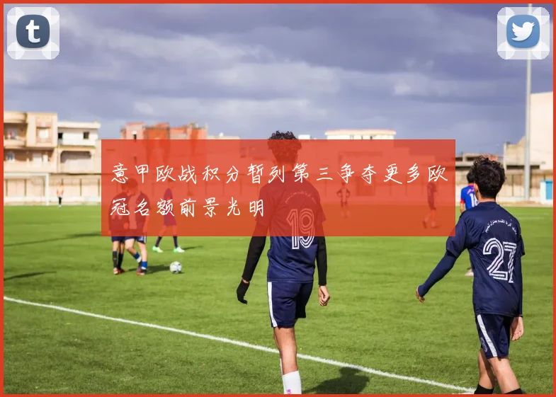 意甲欧战积分暂列第三争夺更多欧冠名额前景光明