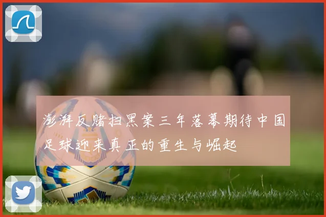 澎湃反赌扫黑案三年落幕期待中国足球迎来真正的重生与崛起