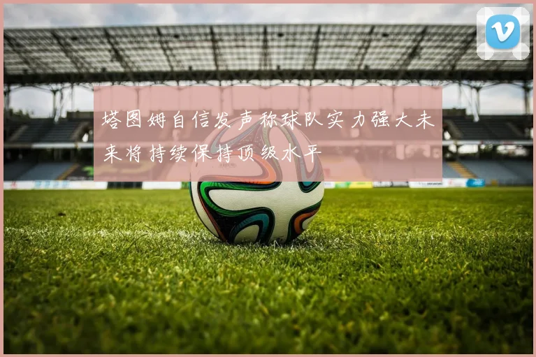 塔图姆自信发声称球队实力强大未来将持续保持顶级水平