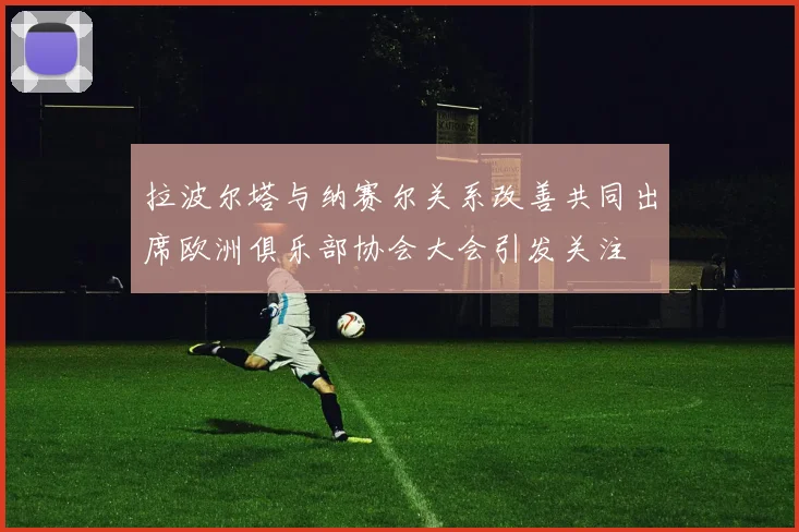 拉波尔塔与纳赛尔关系改善共同出席欧洲俱乐部协会大会引发关注