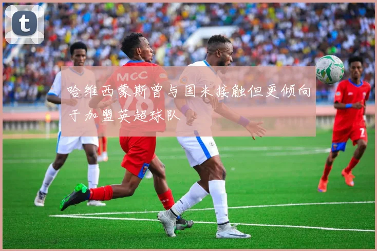哈维西蒙斯曾与国米接触但更倾向于加盟英超球队
