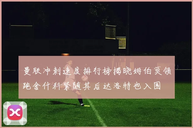 曼联冲刺速度排行榜揭晓姆伯莫领跑舍什科紧随其后达洛特也入围