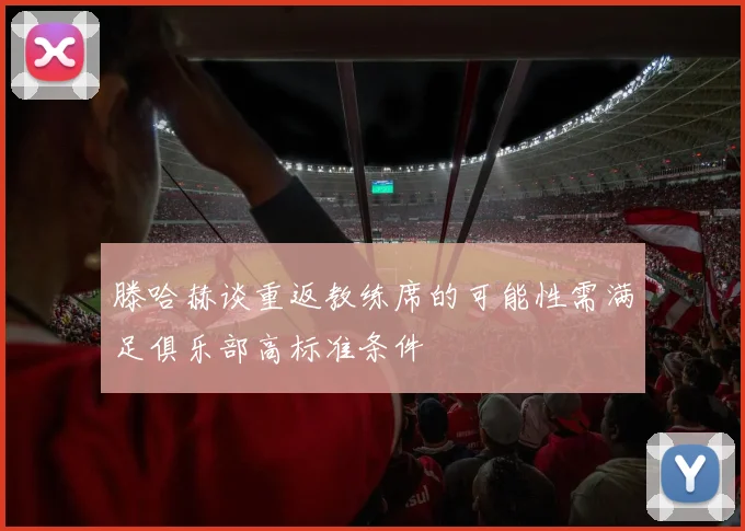 滕哈赫谈重返教练席的可能性需满足俱乐部高标准条件