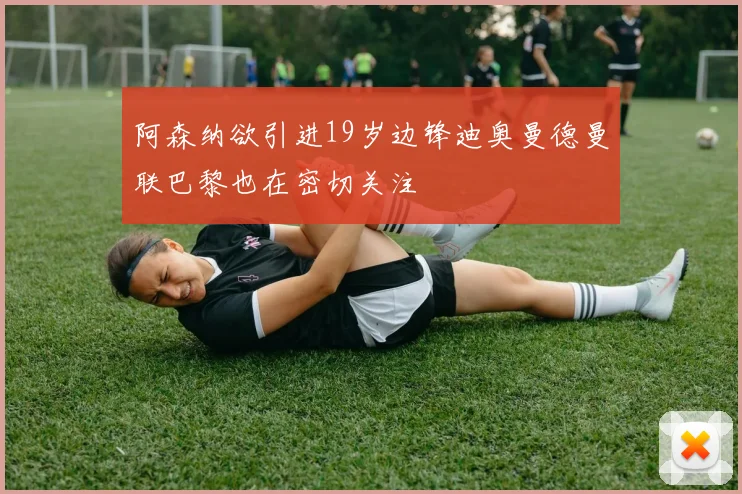阿森纳欲引进19岁边锋迪奥曼德曼联巴黎也在密切关注