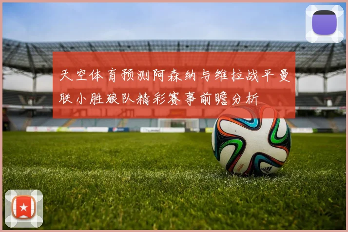 天空体育预测阿森纳与维拉战平曼联小胜狼队精彩赛事前瞻分析