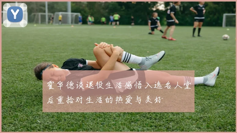 霍华德谈退役生活感悟入选名人堂后重拾对生活的热爱与美好