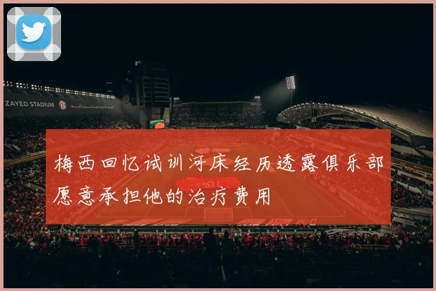 梅西回忆试训河床经历透露俱乐部愿意承担他的治疗费用