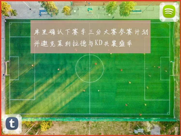 库里确认下赛季三分大赛参赛计划并邀克莱利拉德与KD共襄盛举